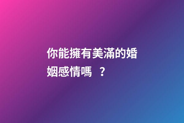 你能擁有美滿的婚姻感情嗎？